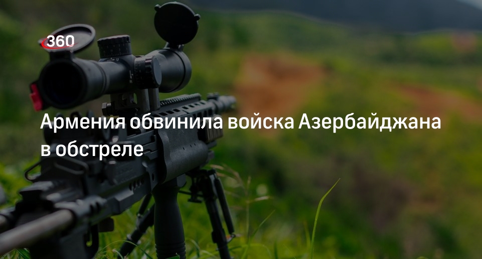 Армения обвинила войска Азербайджана в обстреле | 360.ru